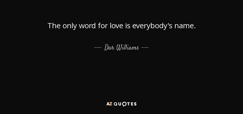 The only word for love is everybody's name. - Dar Williams