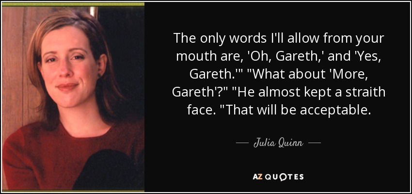 The only words I'll allow from your mouth are, 'Oh, Gareth,' and 'Yes, Gareth.'