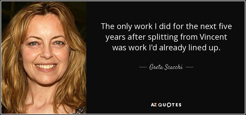 The only work I did for the next five years after splitting from Vincent was work I'd already lined up. - Greta Scacchi