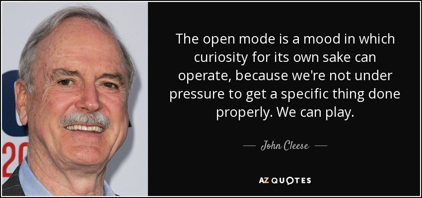 The open mode is a mood in which curiosity for its own sake can operate, because we're not under pressure to get a specific thing done properly. We can play. - John Cleese