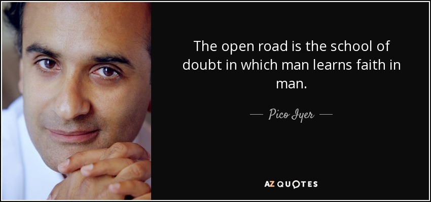 The open road is the school of doubt in which man learns faith in man. - Pico Iyer