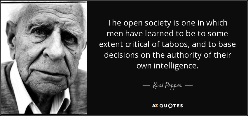 The open society is one in which men have learned to be to some extent critical of taboos, and to base decisions on the authority of their own intelligence. - Karl Popper