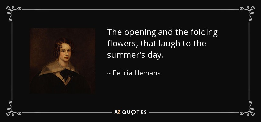 The opening and the folding flowers, that laugh to the summer's day. - Felicia Hemans