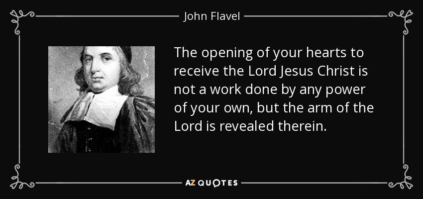 The opening of your hearts to receive the Lord Jesus Christ is not a work done by any power of your own, but the arm of the Lord is revealed therein. - John Flavel