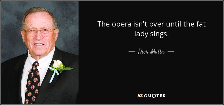 The opera isn't over until the fat lady sings. - Dick Motta