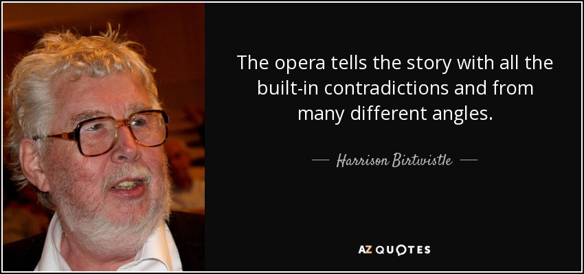 The opera tells the story with all the built-in contradictions and from many different angles. - Harrison Birtwistle
