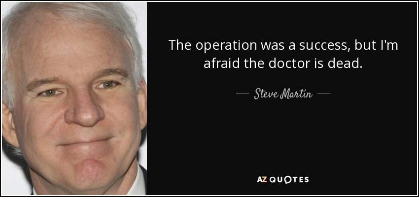 The operation was a success, but I'm afraid the doctor is dead. - Steve Martin