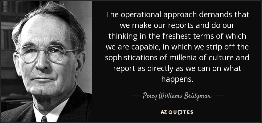 The operational approach demands that we make our reports and do our thinking in the freshest terms of which we are capable, in which we strip off the sophistications of millenia of culture and report as directly as we can on what happens. - Percy Williams Bridgman