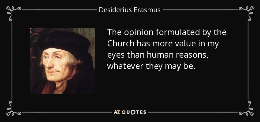 The opinion formulated by the Church has more value in my eyes than human reasons, whatever they may be. - Desiderius Erasmus