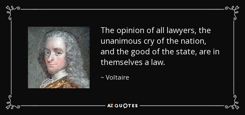 The opinion of all lawyers, the unanimous cry of the nation, and the good of the state, are in themselves a law. - Voltaire