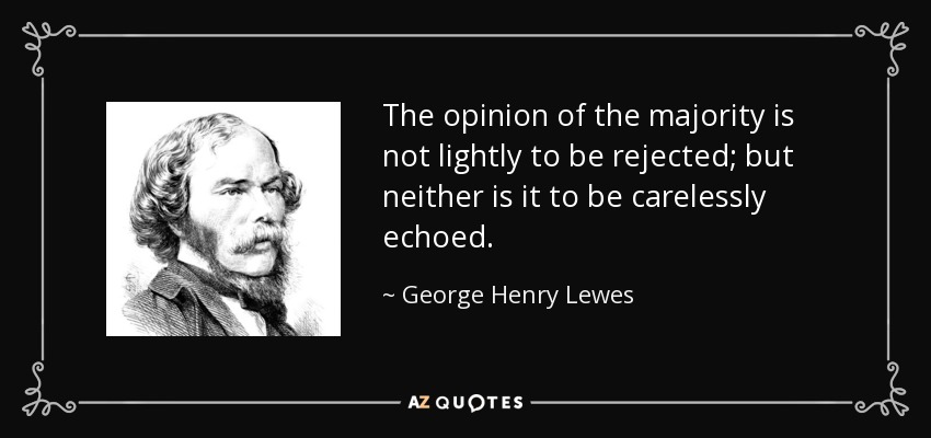 The opinion of the majority is not lightly to be rejected; but neither is it to be carelessly echoed. - George Henry Lewes