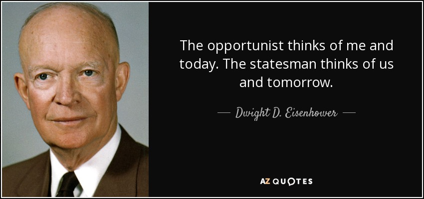 The opportunist thinks of me and today. The statesman thinks of us and tomorrow. - Dwight D. Eisenhower