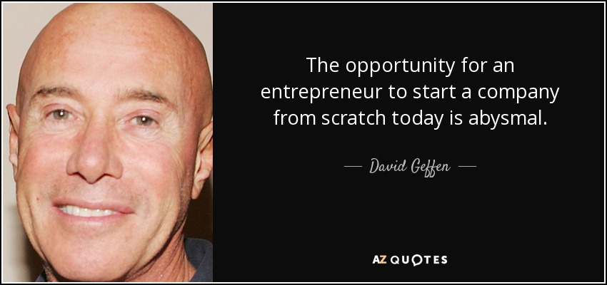 The opportunity for an entrepreneur to start a company from scratch today is abysmal. - David Geffen
