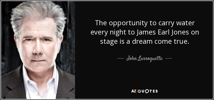 The opportunity to carry water every night to James Earl Jones on stage is a dream come true. - John Larroquette