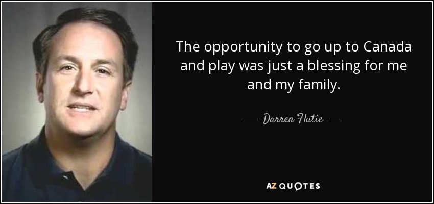 The opportunity to go up to Canada and play was just a blessing for me and my family. - Darren Flutie