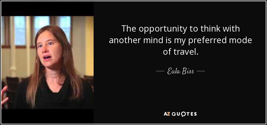 The opportunity to think with another mind is my preferred mode of travel. - Eula Biss