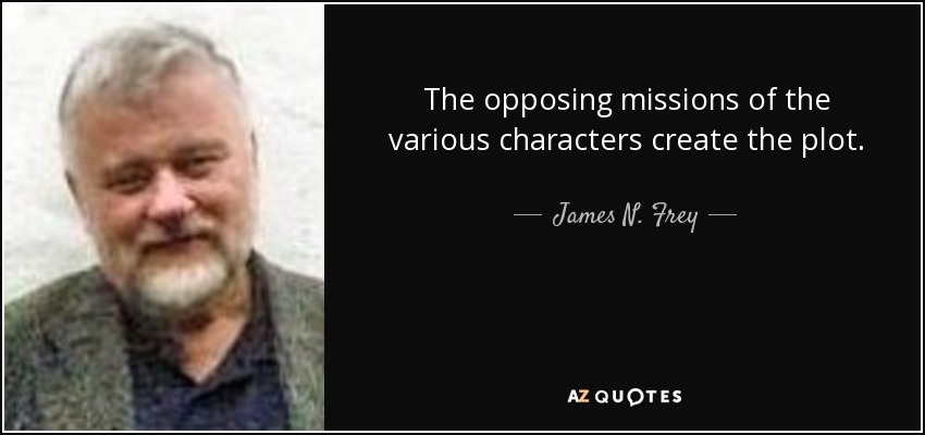 The opposing missions of the various characters create the plot. - James N. Frey
