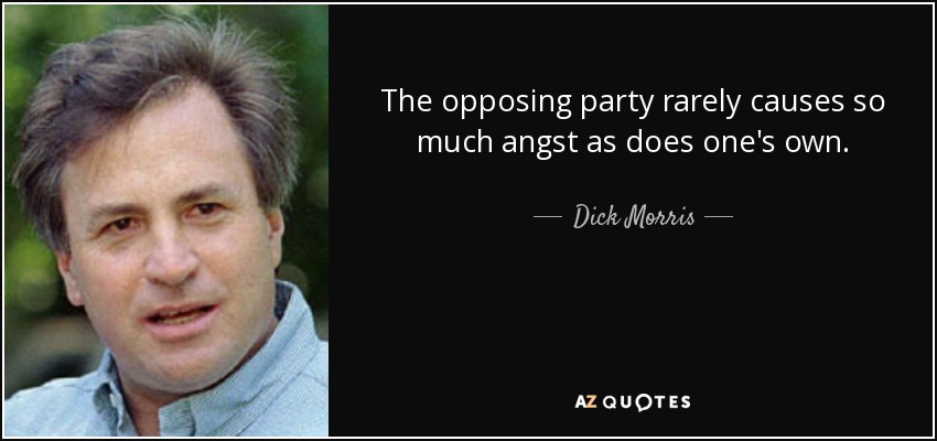 The opposing party rarely causes so much angst as does one's own. - Dick Morris