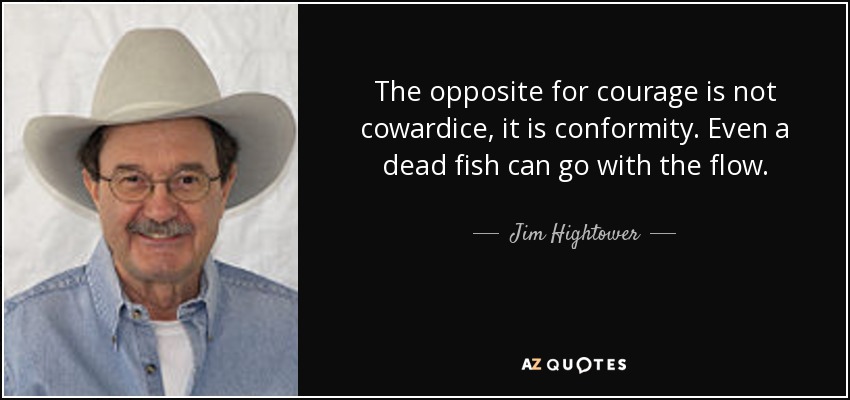 The opposite for courage is not cowardice, it is conformity. Even a dead fish can go with the flow. - Jim Hightower