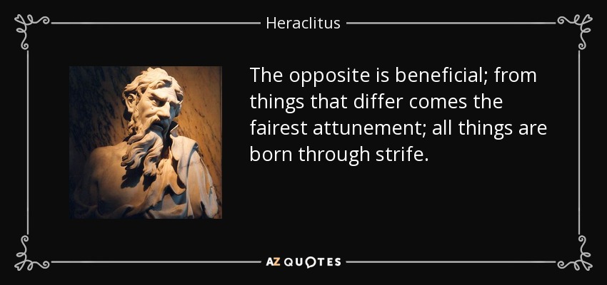 The opposite is beneficial; from things that differ comes the fairest attunement; all things are born through strife. - Heraclitus