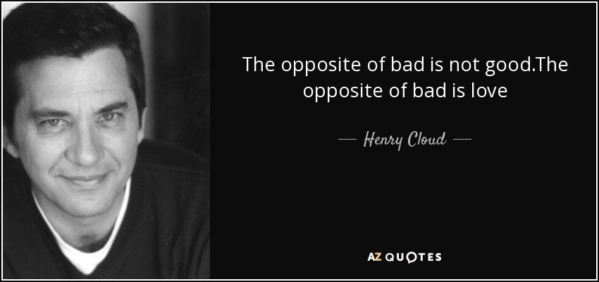 The opposite of bad is not good.The opposite of bad is love - Henry Cloud