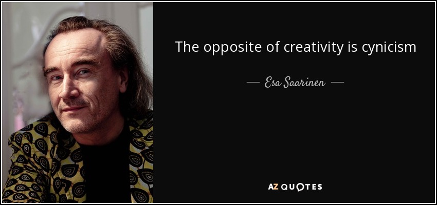 The opposite of creativity is cynicism - Esa Saarinen