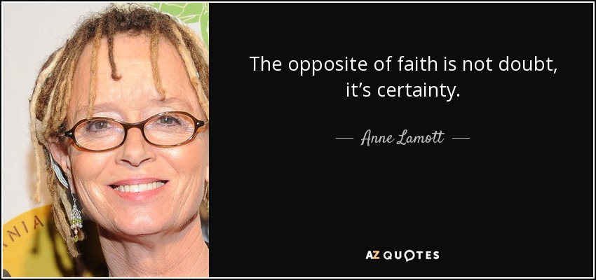 The opposite of faith is not doubt, it’s certainty. - Anne Lamott