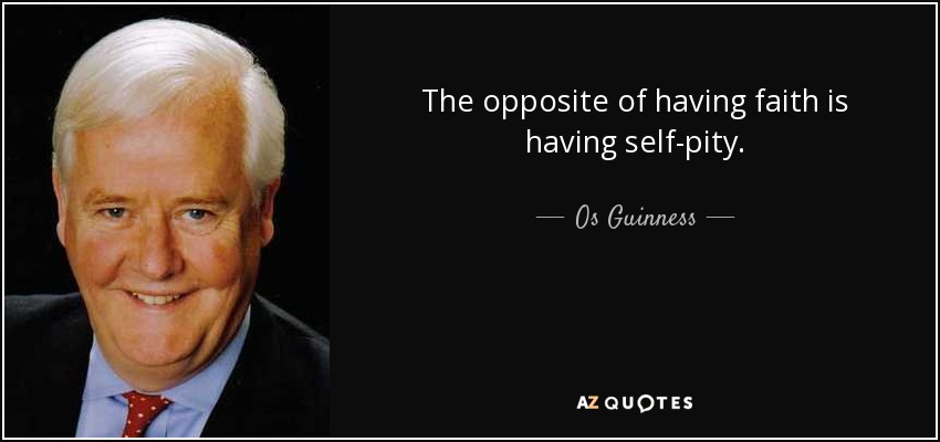 The opposite of having faith is having self-pity. - Os Guinness