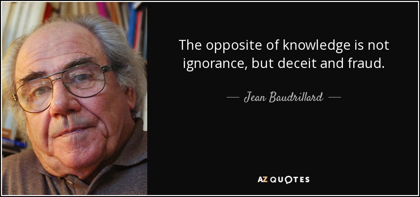 The opposite of knowledge is not ignorance, but deceit and fraud. - Jean Baudrillard
