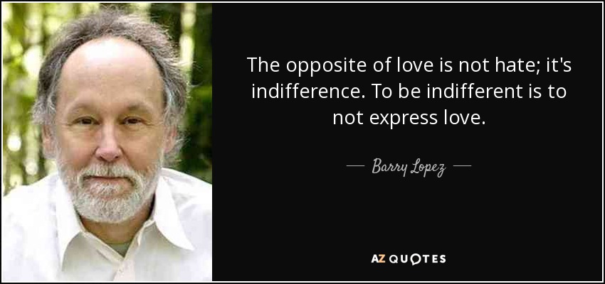 The opposite of love is not hate; it's indifference. To be indifferent is to not express love. - Barry Lopez