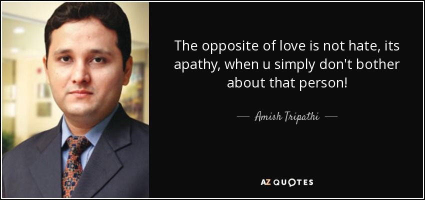 The opposite of love is not hate, its apathy, when u simply don't bother about that person! - Amish Tripathi