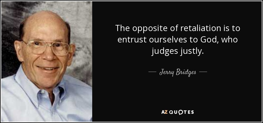 The opposite of retaliation is to entrust ourselves to God, who judges justly. - Jerry Bridges