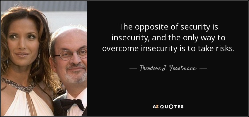 The opposite of security is insecurity, and the only way to overcome insecurity is to take risks. - Theodore J. Forstmann