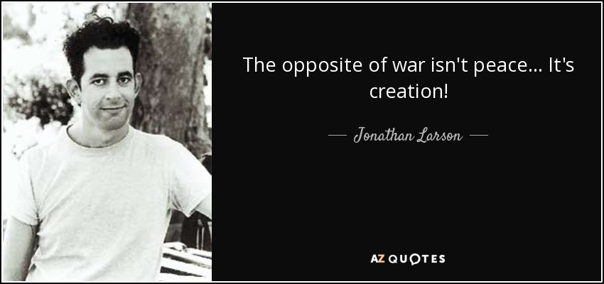 The opposite of war isn't peace... It's creation! - Jonathan Larson