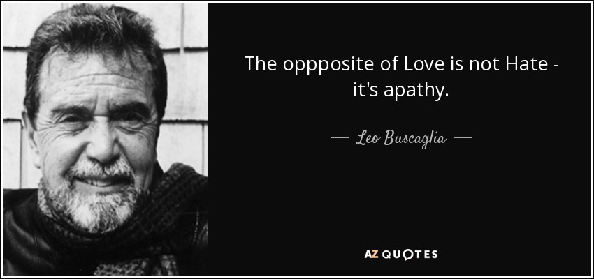The oppposite of Love is not Hate - it's apathy. - Leo Buscaglia