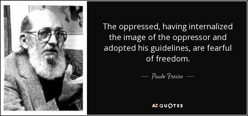 The oppressed, having internalized the image of the oppressor and adopted his guidelines, are fearful of freedom. - Paulo Freire