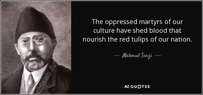 The oppressed martyrs of our culture have shed blood that nourish the red tulips of our nation. - Mahmud Tarzi