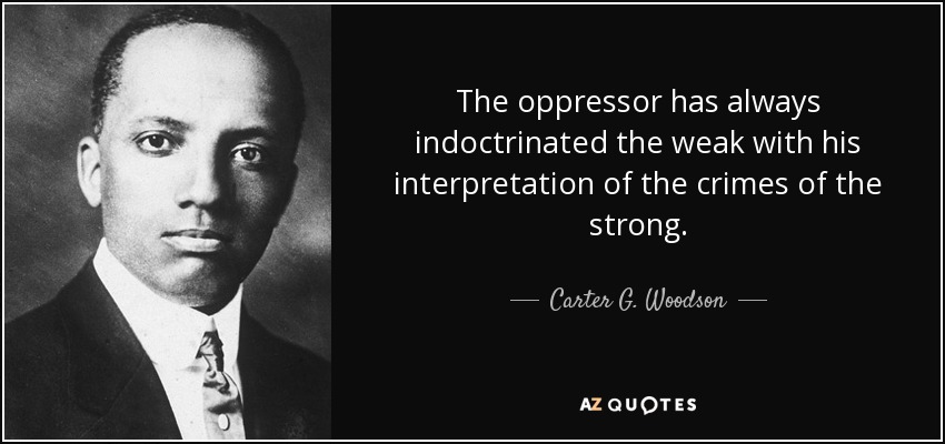 The oppressor has always indoctrinated the weak with his interpretation of the crimes of the strong. - Carter G. Woodson