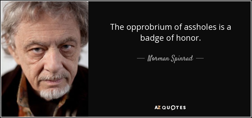 The opprobrium of assholes is a badge of honor. - Norman Spinrad