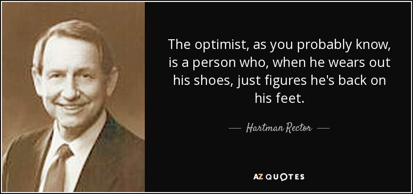 The optimist, as you probably know, is a person who, when he wears out his shoes, just figures he's back on his feet. - Hartman Rector, Jr.