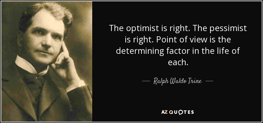 The optimist is right. The pessimist is right. Point of view is the determining factor in the life of each. - Ralph Waldo Trine