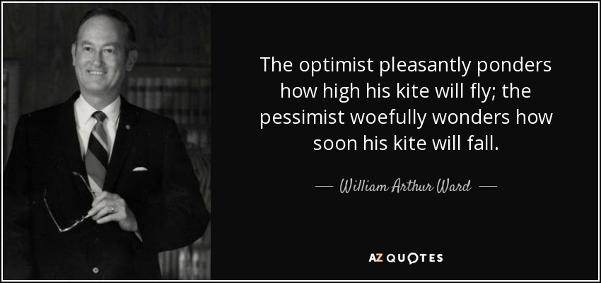 The optimist pleasantly ponders how high his kite will fly; the pessimist woefully wonders how soon his kite will fall. - William Arthur Ward