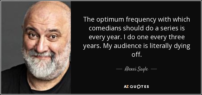 The optimum frequency with which comedians should do a series is every year. I do one every three years. My audience is literally dying off. - Alexei Sayle