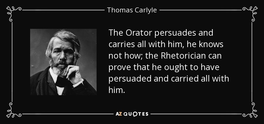The Orator persuades and carries all with him, he knows not how; the Rhetorician can prove that he ought to have persuaded and carried all with him. - Thomas Carlyle