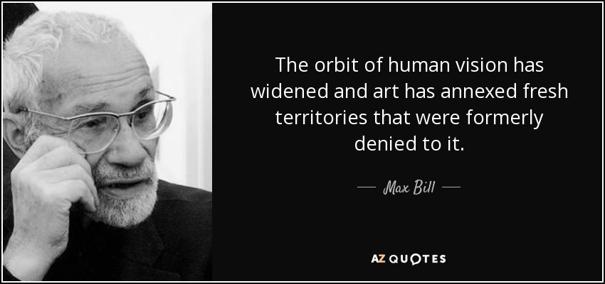 The orbit of human vision has widened and art has annexed fresh territories that were formerly denied to it. - Max Bill