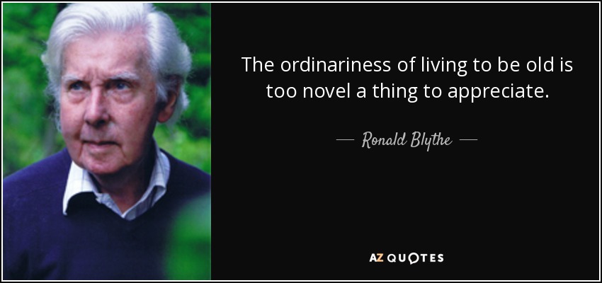 The ordinariness of living to be old is too novel a thing to appreciate. - Ronald Blythe
