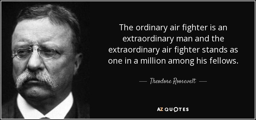 The ordinary air fighter is an extraordinary man and the extraordinary air fighter stands as one in a million among his fellows. - Theodore Roosevelt