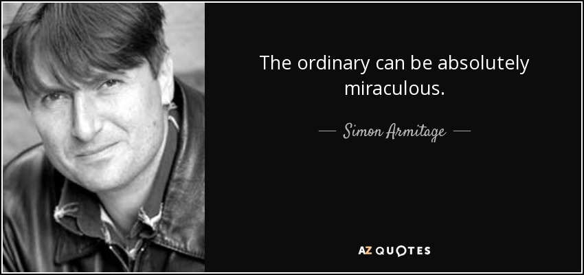 The ordinary can be absolutely miraculous. - Simon Armitage