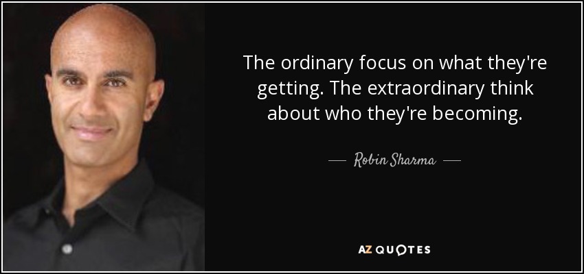 The ordinary focus on what they're getting. The extraordinary think about who they're becoming. - Robin Sharma