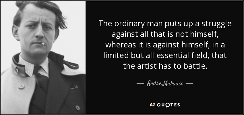 The ordinary man puts up a struggle against all that is not himself, whereas it is against himself, in a limited but all-essential field, that the artist has to battle. - Andre Malraux